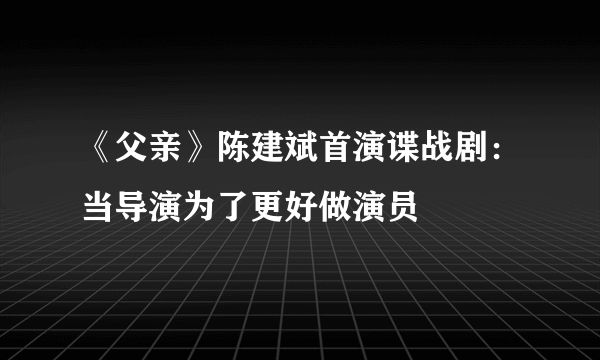 《父亲》陈建斌首演谍战剧：当导演为了更好做演员