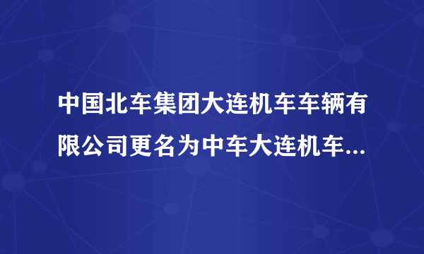 中国北车集团大连机车车辆有限公司更名为中车大连机车车辆有限？