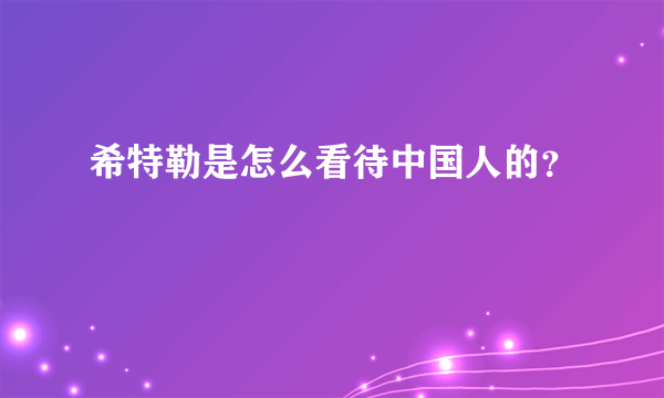 希特勒是怎么看待中国人的？