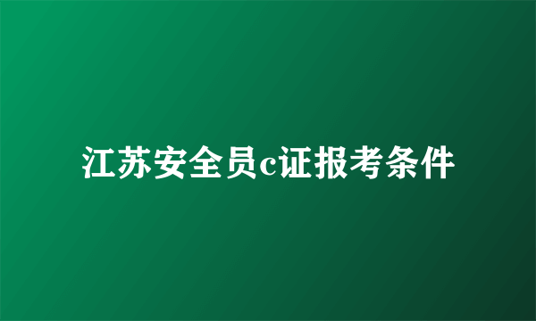 江苏安全员c证报考条件