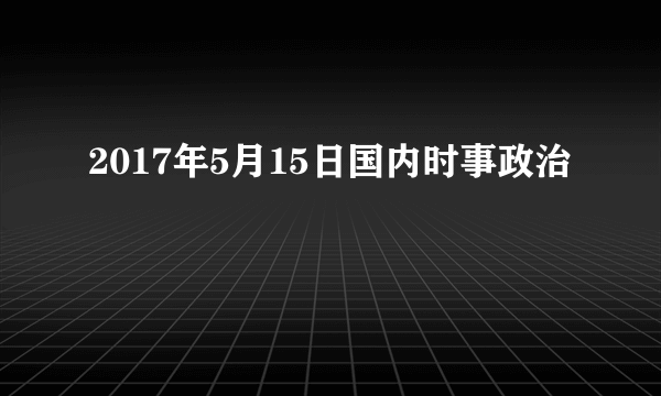 2017年5月15日国内时事政治