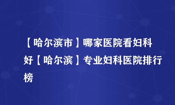 【哈尔滨市】哪家医院看妇科好【哈尔滨】专业妇科医院排行榜