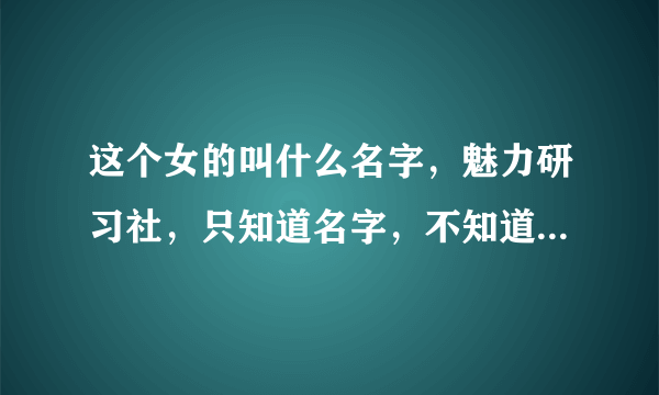 这个女的叫什么名字，魅力研习社，只知道名字，不知道姓，哪位知道