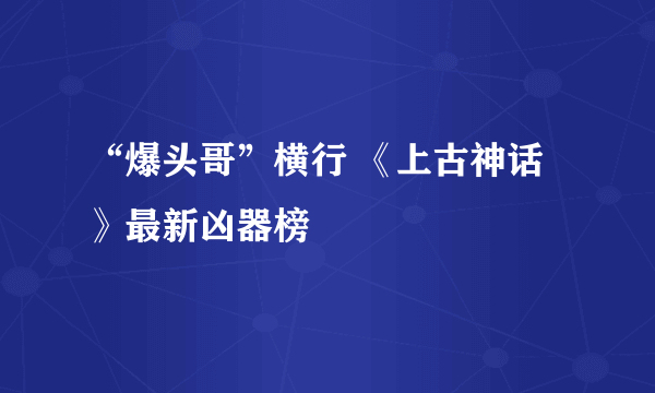 “爆头哥”横行 《上古神话》最新凶器榜