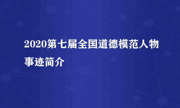 2020第七届全国道德模范人物事迹简介