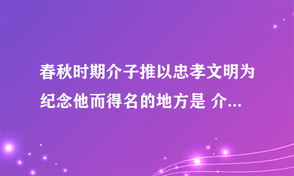 春秋时期介子推以忠孝文明为纪念他而得名的地方是 介子推以忠孝文明为纪念他的节日