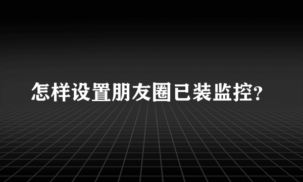 怎样设置朋友圈已装监控？