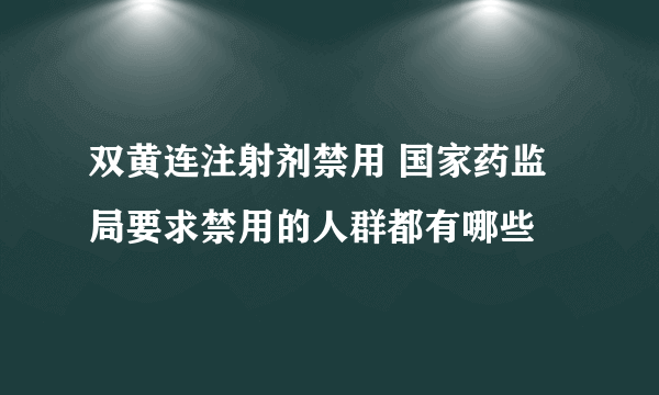 双黄连注射剂禁用 国家药监局要求禁用的人群都有哪些