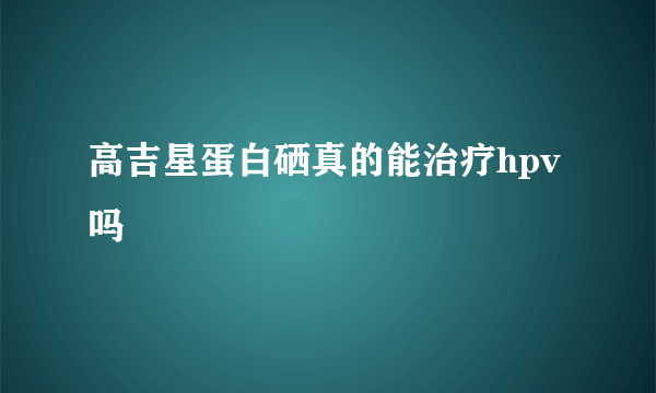 高吉星蛋白硒真的能治疗hpv吗