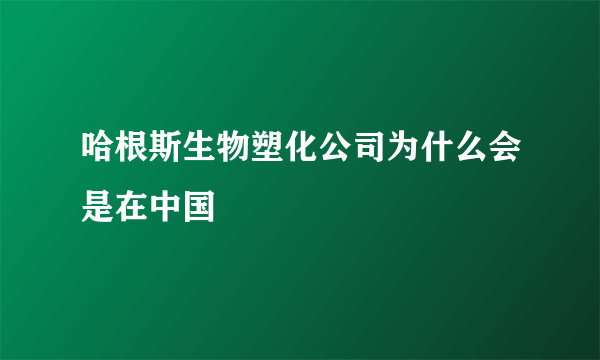 哈根斯生物塑化公司为什么会是在中国