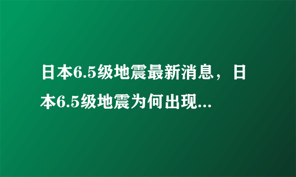 日本6.5级地震最新消息，日本6.5级地震为何出现“异常震域”现象？