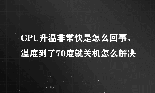 CPU升温非常快是怎么回事，温度到了70度就关机怎么解决