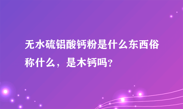 无水硫铝酸钙粉是什么东西俗称什么，是木钙吗？