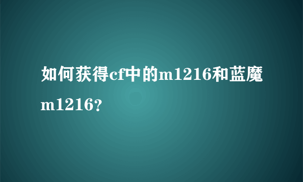 如何获得cf中的m1216和蓝魔m1216？