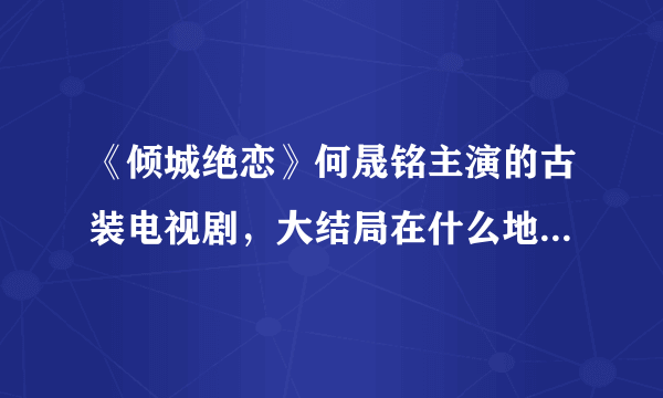 《倾城绝恋》何晟铭主演的古装电视剧，大结局在什么地方可以看到？