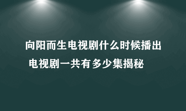 向阳而生电视剧什么时候播出 电视剧一共有多少集揭秘