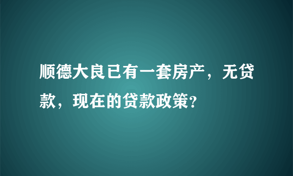 顺德大良已有一套房产，无贷款，现在的贷款政策？