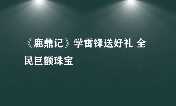 《鹿鼎记》学雷锋送好礼 全民巨额珠宝