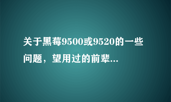 关于黑莓9500或9520的一些问题，望用过的前辈 有识之士解答一下