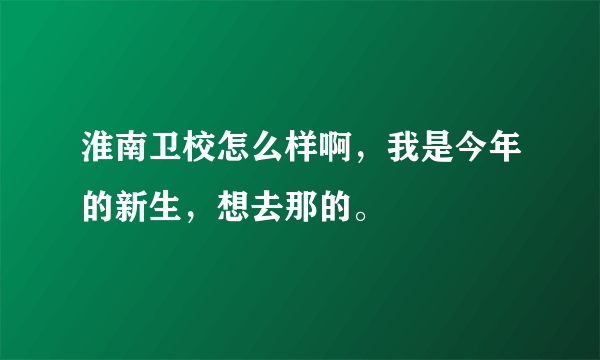 淮南卫校怎么样啊，我是今年的新生，想去那的。