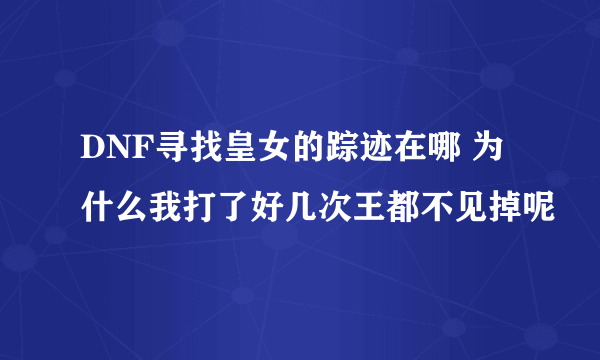 DNF寻找皇女的踪迹在哪 为什么我打了好几次王都不见掉呢