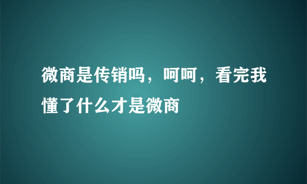 微商是传销吗，呵呵，看完我懂了什么才是微商