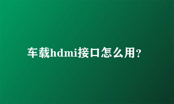 车载hdmi接口怎么用？