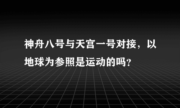 神舟八号与天宫一号对接，以地球为参照是运动的吗？