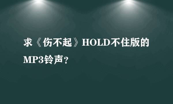 求《伤不起》HOLD不住版的MP3铃声？