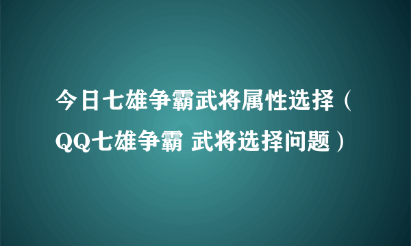 今日七雄争霸武将属性选择（QQ七雄争霸 武将选择问题）