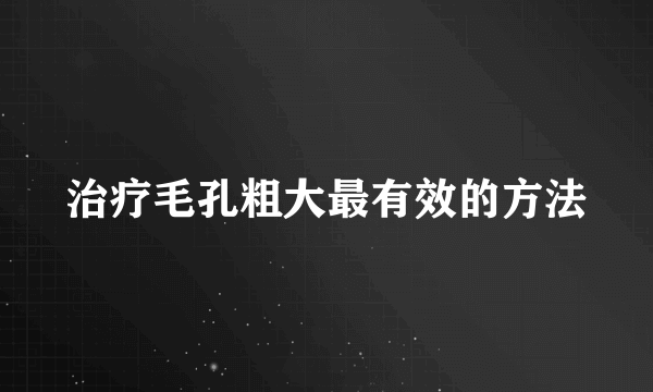 治疗毛孔粗大最有效的方法