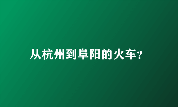 从杭州到阜阳的火车？