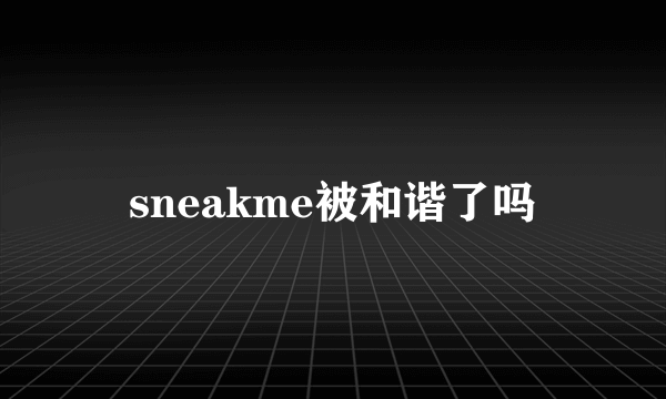 sneakme被和谐了吗