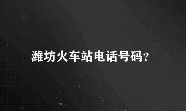 潍坊火车站电话号码？