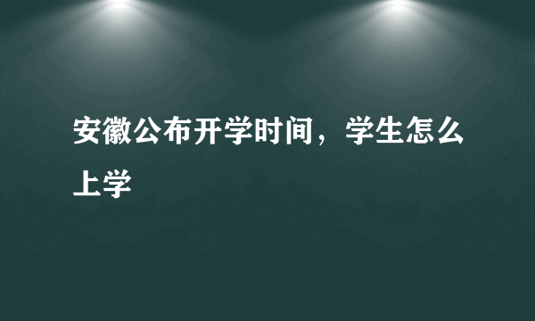 安徽公布开学时间，学生怎么上学