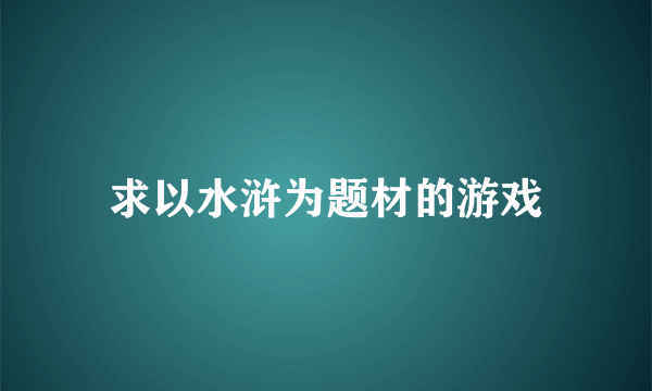 求以水浒为题材的游戏