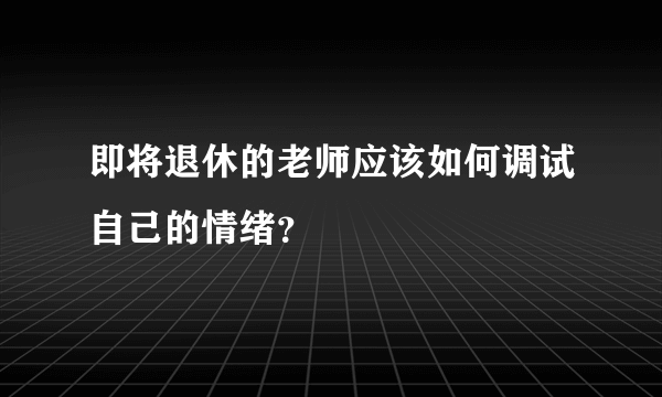 即将退休的老师应该如何调试自己的情绪？