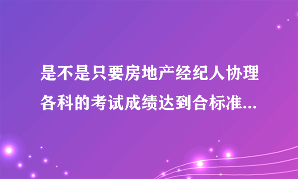 是不是只要房地产经纪人协理各科的考试成绩达到合标准就可以办理房地产经纪人协理证书了？