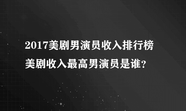 2017美剧男演员收入排行榜 美剧收入最高男演员是谁？