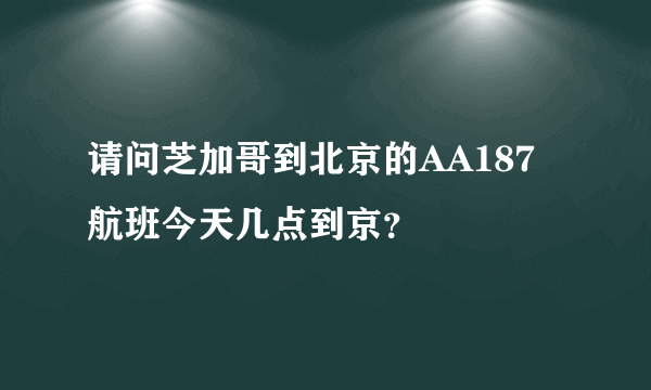 请问芝加哥到北京的AA187航班今天几点到京？