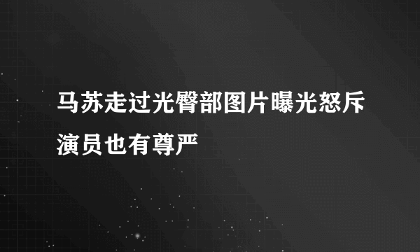 马苏走过光臀部图片曝光怒斥演员也有尊严