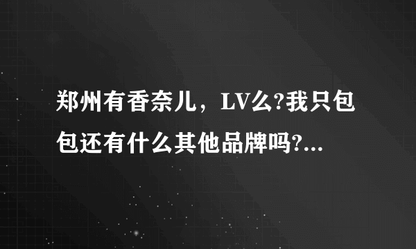 郑州有香奈儿，LV么?我只包包还有什么其他品牌吗?在哪个商场？