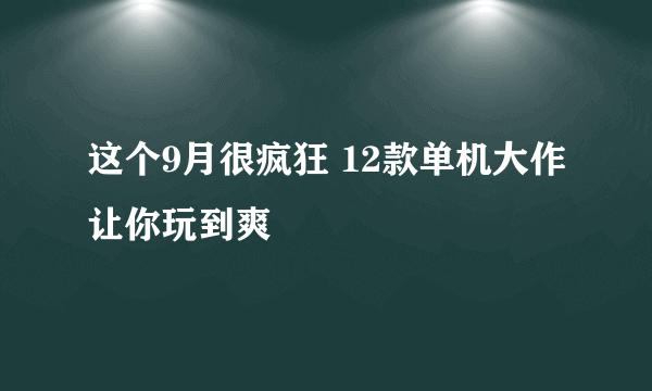 这个9月很疯狂 12款单机大作让你玩到爽