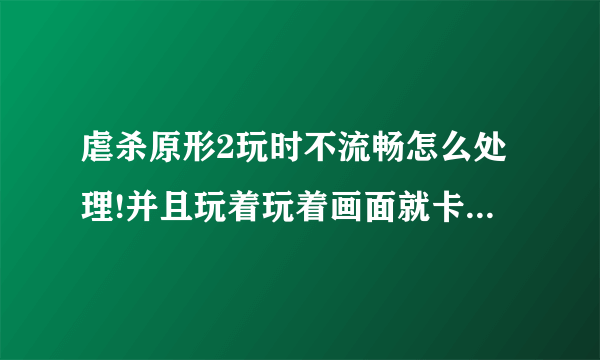 虐杀原形2玩时不流畅怎么处理!并且玩着玩着画面就卡住不动了!!以下是我的电脑配置!