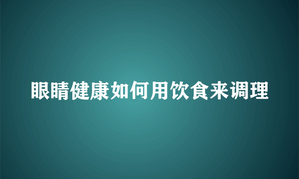 眼睛健康如何用饮食来调理