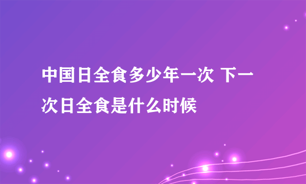 中国日全食多少年一次 下一次日全食是什么时候