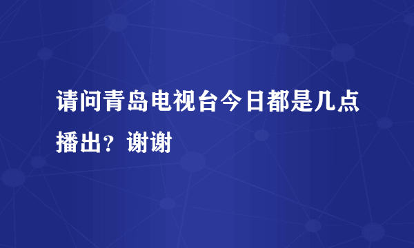 请问青岛电视台今日都是几点播出？谢谢