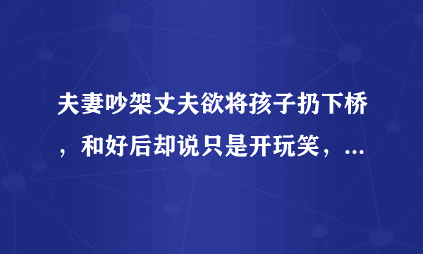 夫妻吵架丈夫欲将孩子扔下桥，和好后却说只是开玩笑，能信吗？