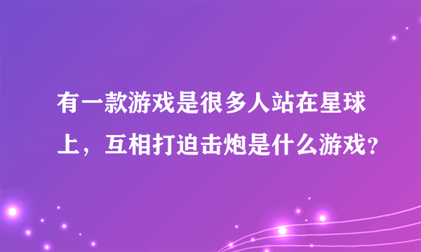 有一款游戏是很多人站在星球上，互相打迫击炮是什么游戏？