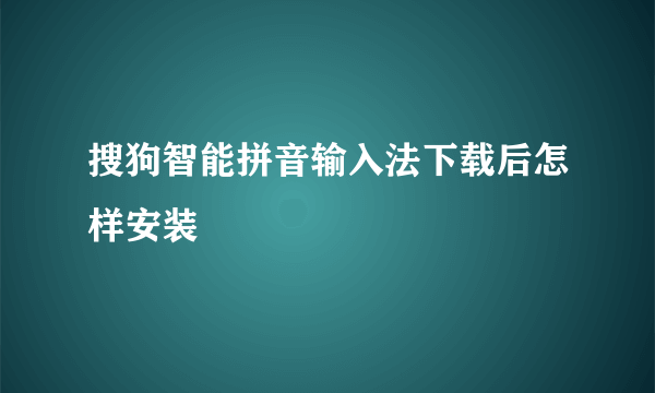 搜狗智能拼音输入法下载后怎样安装